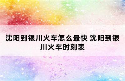 沈阳到银川火车怎么最快 沈阳到银川火车时刻表